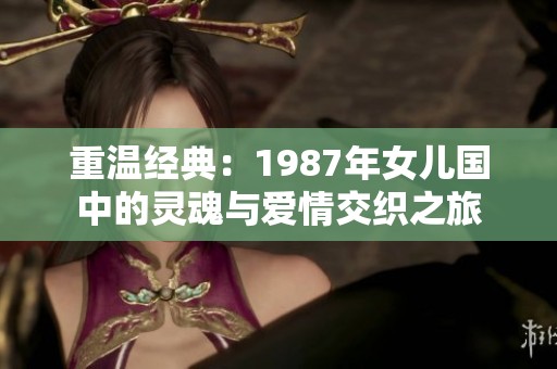 重温经典：1987年女儿国中的灵魂与爱情交织之旅