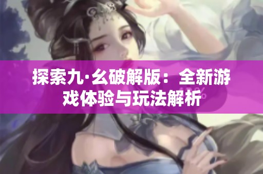 探索九·幺破解版：全新游戏体验与玩法解析