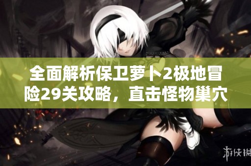 全面解析保卫萝卜2极地冒险29关攻略，直击怪物巢穴的最佳策略与技巧分享