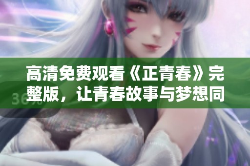 高清免费观看《正青春》完整版，让青春故事与梦想同行