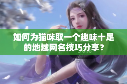 如何为猫咪取一个趣味十足的地域网名技巧分享？
