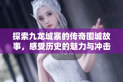 探索九龙城寨的传奇围城故事，感受历史的魅力与冲击