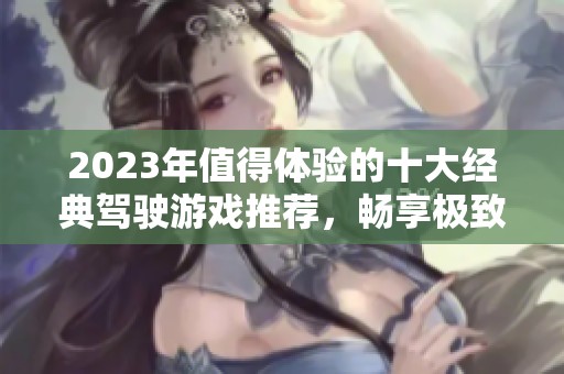 2023年值得体验的十大经典驾驶游戏推荐，畅享极致驾驶乐趣与精彩挑战