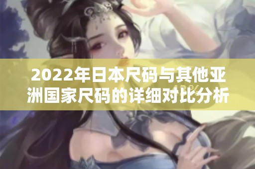 2022年日本尺码与其他亚洲国家尺码的详细对比分析