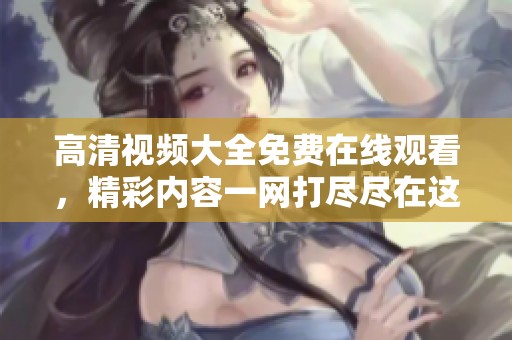 高清视频大全免费在线观看，精彩内容一网打尽尽在这里