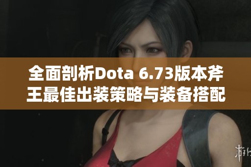 全面剖析Dota 6.73版本斧王最佳出装策略与装备搭配技巧