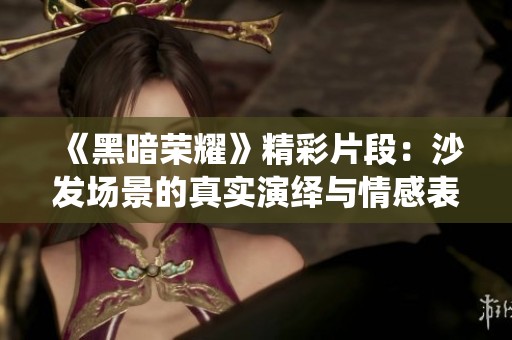《黑暗荣耀》精彩片段：沙发场景的真实演绎与情感表达