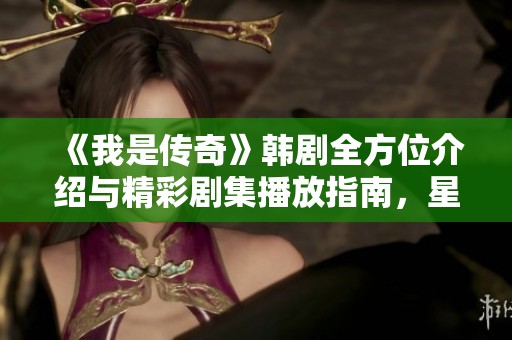 《我是传奇》韩剧全方位介绍与精彩剧集播放指南，星梦盛宴助你畅享每一瞬间