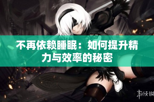 不再依赖睡眠：如何提升精力与效率的秘密