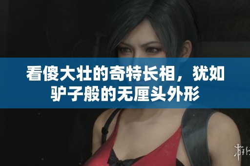 看傻大壮的奇特长相，犹如驴子般的无厘头外形