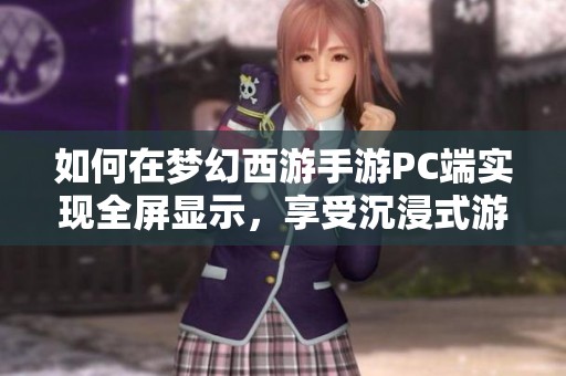 如何在梦幻西游手游PC端实现全屏显示，享受沉浸式游戏体验的详细指南