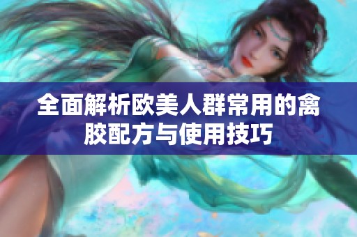全面解析欧美人群常用的禽胶配方与使用技巧