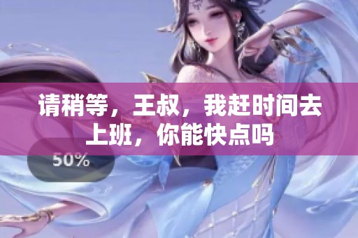 请稍等，王叔，我赶时间去上班，你能快点吗