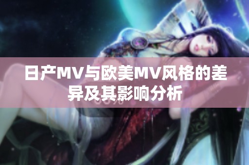 日产MV与欧美MV风格的差异及其影响分析