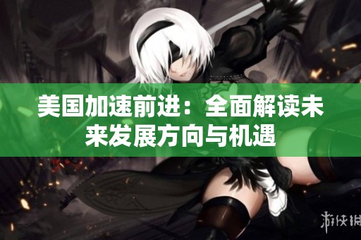 美国加速前进：全面解读未来发展方向与机遇