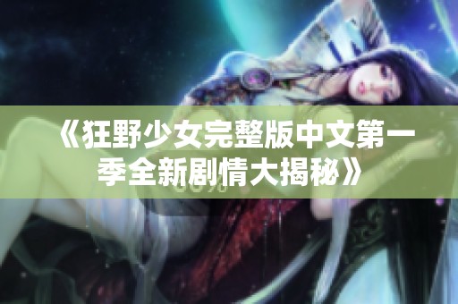 《狂野少女完整版中文第一季全新剧情大揭秘》