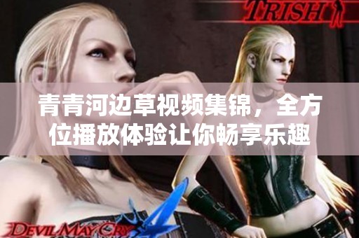 青青河边草视频集锦，全方位播放体验让你畅享乐趣