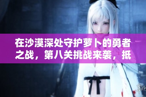 在沙漠深处守护萝卜的勇者之战，第八关挑战来袭，抵御攻击守护美味萝卜