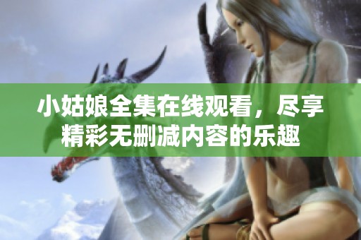 小姑娘全集在线观看，尽享精彩无删减内容的乐趣