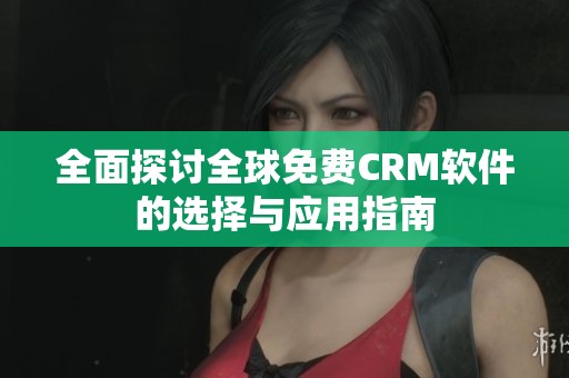 全面探讨全球免费CRM软件的选择与应用指南