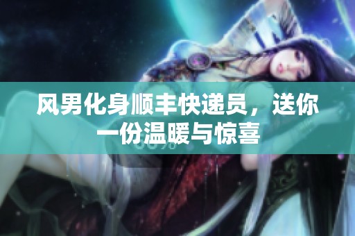 风男化身顺丰快递员，送你一份温暖与惊喜