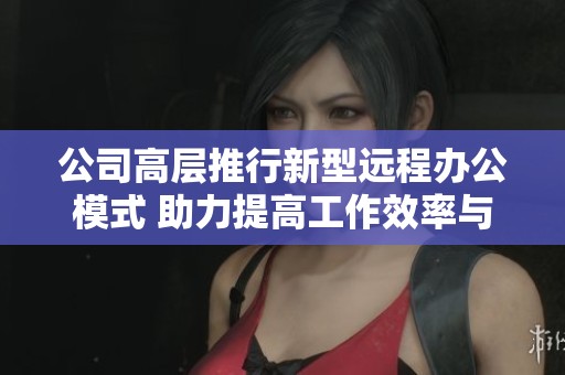 公司高层推行新型远程办公模式 助力提高工作效率与灵活性双重平衡