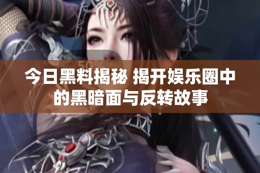 今日黑料揭秘 揭开娱乐圈中的黑暗面与反转故事
