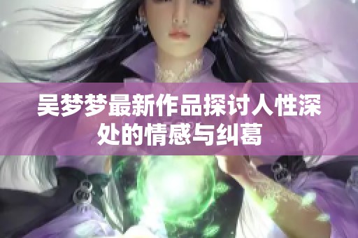 吴梦梦最新作品探讨人性深处的情感与纠葛