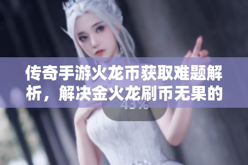 传奇手游火龙币获取难题解析，解决金火龙刷币无果的困扰与推荐策略