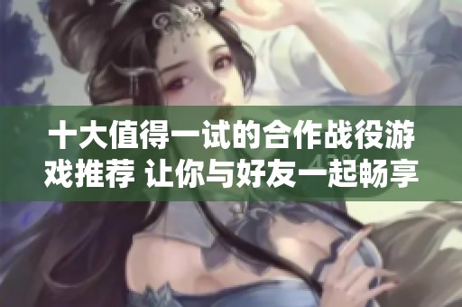 十大值得一试的合作战役游戏推荐 让你与好友一起畅享挑战乐趣