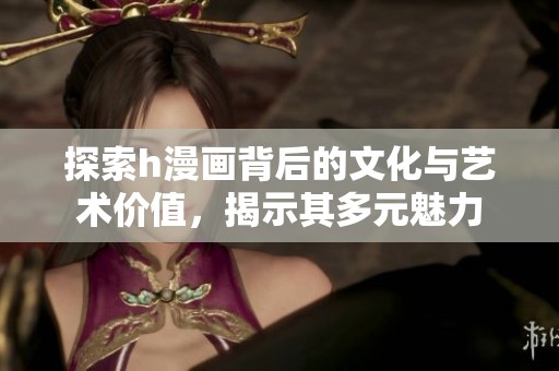 探索h漫画背后的文化与艺术价值，揭示其多元魅力