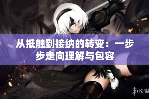 从抵触到接纳的转变：一步步走向理解与包容