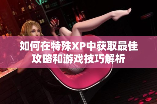 如何在特殊XP中获取最佳攻略和游戏技巧解析