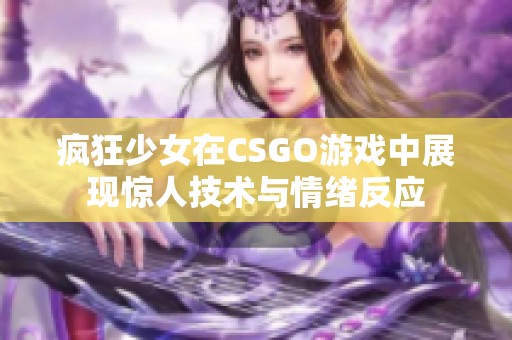 疯狂少女在CSGO游戏中展现惊人技术与情绪反应
