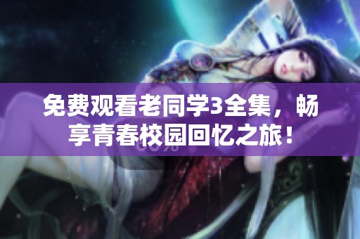 免费观看老同学3全集，畅享青春校园回忆之旅！
