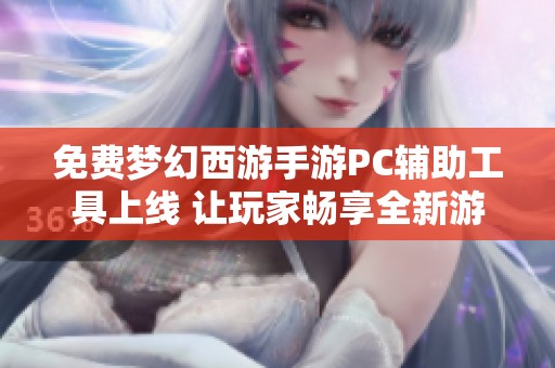 免费梦幻西游手游PC辅助工具上线 让玩家畅享全新游戏体验与冒险之旅