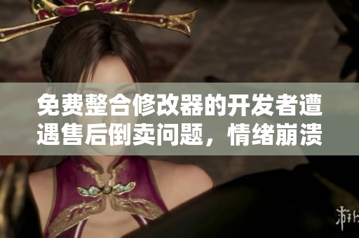 免费整合修改器的开发者遭遇售后倒卖问题，情绪崩溃引发热议