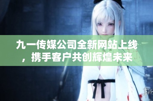 九一传媒公司全新网站上线，携手客户共创辉煌未来