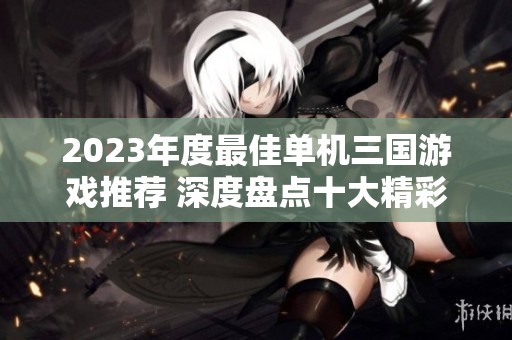 2023年度最佳单机三国游戏推荐 深度盘点十大精彩好玩的三国类游戏