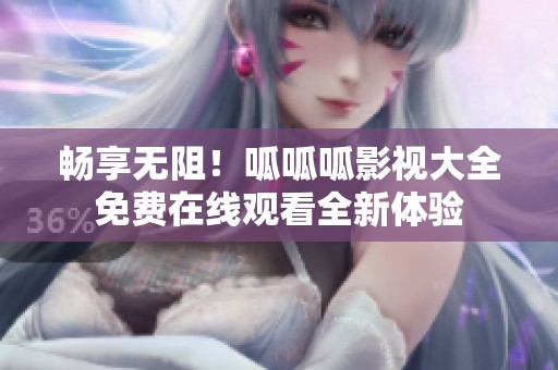 畅享无阻！呱呱呱影视大全免费在线观看全新体验