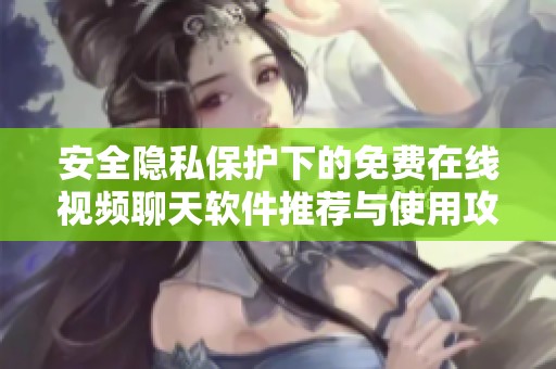 安全隐私保护下的免费在线视频聊天软件推荐与使用攻略