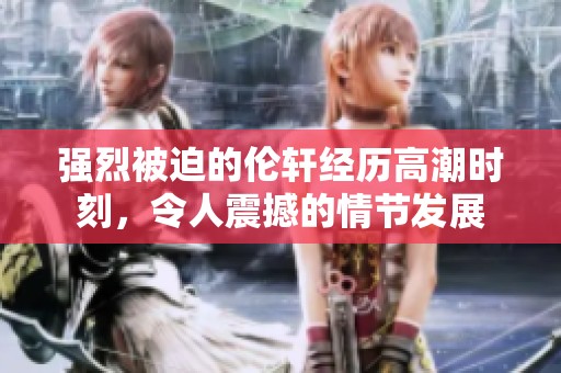 强烈被迫的伦轩经历高潮时刻，令人震撼的情节发展