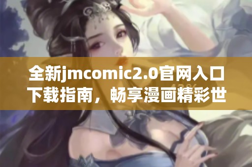 全新jmcomic2.0官网入口下载指南，畅享漫画精彩世界