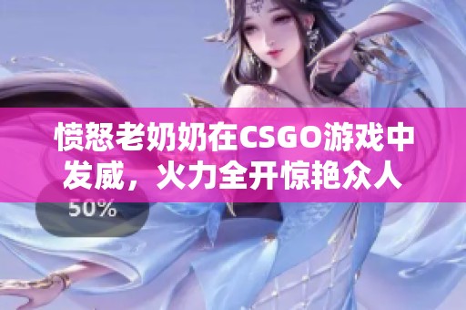 愤怒老奶奶在CSGO游戏中发威，火力全开惊艳众人