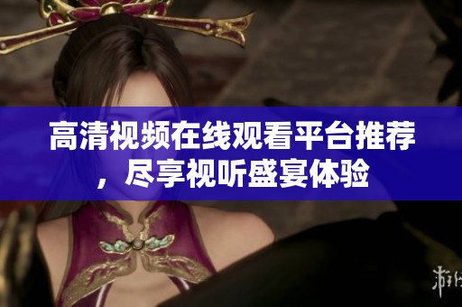 高清视频在线观看平台推荐，尽享视听盛宴体验
