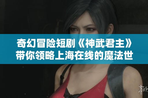 奇幻冒险短剧《神武君主》带你领略上海在线的魔法世界与精彩纷呈的故事情节