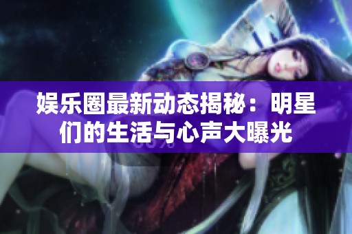 娱乐圈最新动态揭秘：明星们的生活与心声大曝光