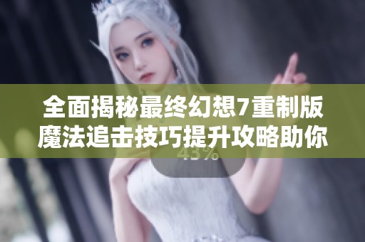 全面揭秘最终幻想7重制版魔法追击技巧提升攻略助你轻松应对挑战