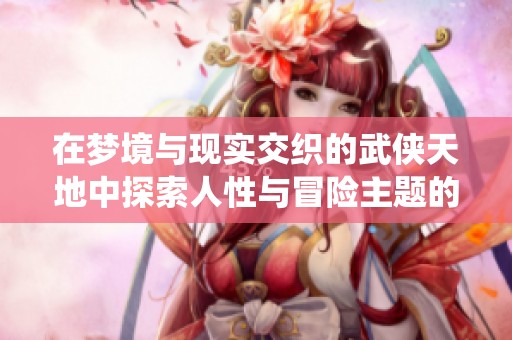 在梦境与现实交织的武侠天地中探索人性与冒险主题的一剑飞仙故事解析