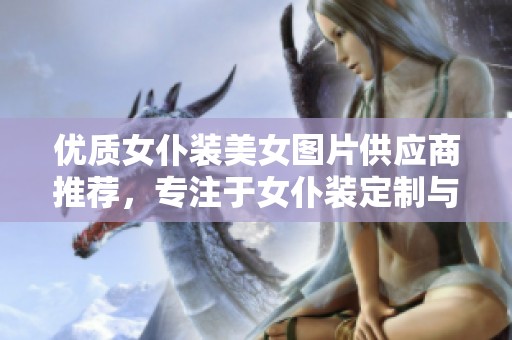 优质女仆装美女图片供应商推荐，专注于女仆装定制与批发服务的企业介绍